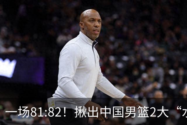 一场81:82！揪出中国男篮2大“水货” 表现拉胯 恐被郭士强弃用