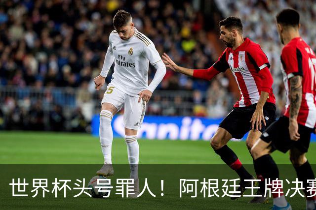 世界杯头号罪人！阿根廷王牌决赛全程坐板凳！离谱操作毁了梅西