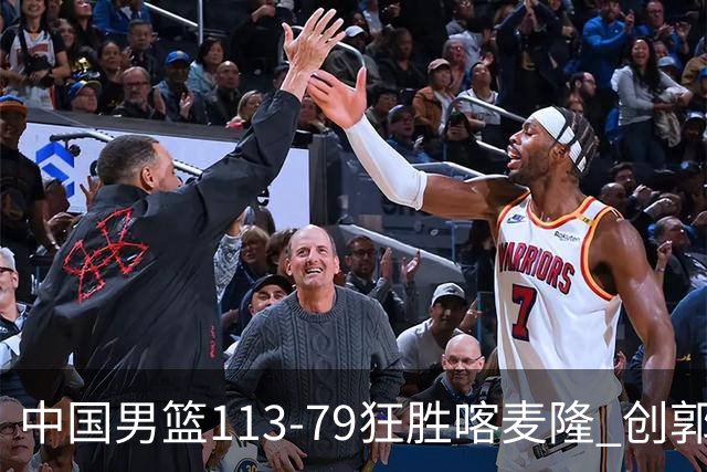 中国男篮113-79狂胜喀麦隆 创郭士强时代新高，球员评分：8人惊艳，4人达标