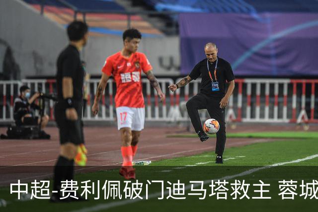 中超-费利佩破门迪马塔救主 蓉城2中门梁1-1平铜梁龙