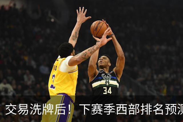 交易洗牌后！下赛季西部排名预测：火箭第3、湖人第5！