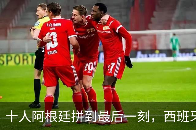 十人阿根廷拼到最后一刻，西班牙加时绝杀，拿下比赛最后胜利！