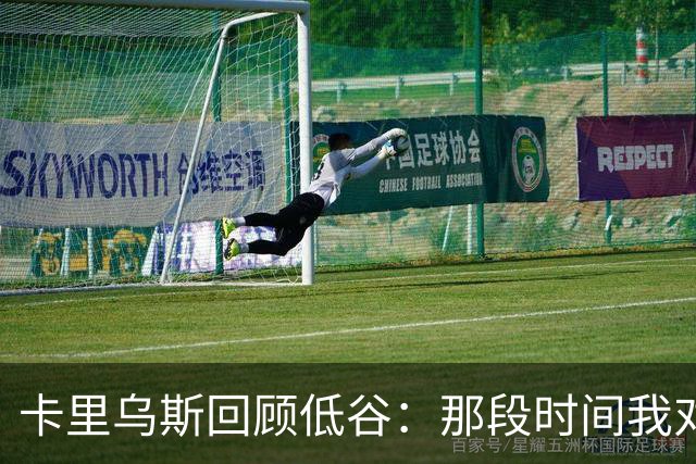 卡里乌斯回顾低谷：那段时间我对足球失去了乐趣，不想比赛