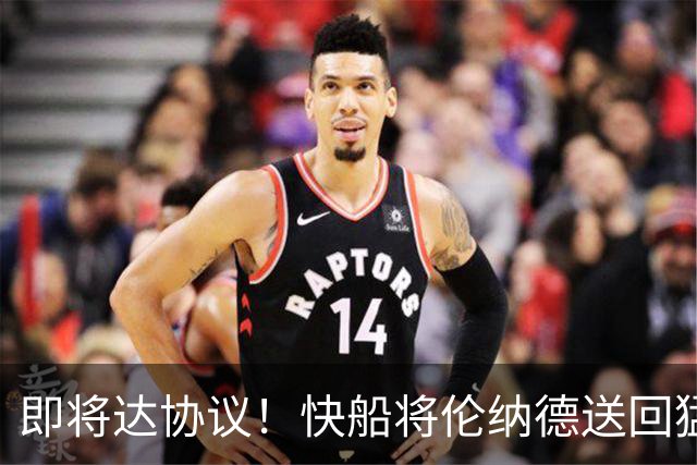 即将达协议！快船将伦纳德送回猛龙 得到莺歌+迪克+2首轮等