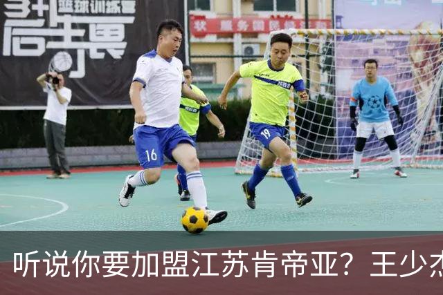 听说你要加盟江苏肯帝亚？王少杰本人回应：“不信谣 不传谣”
