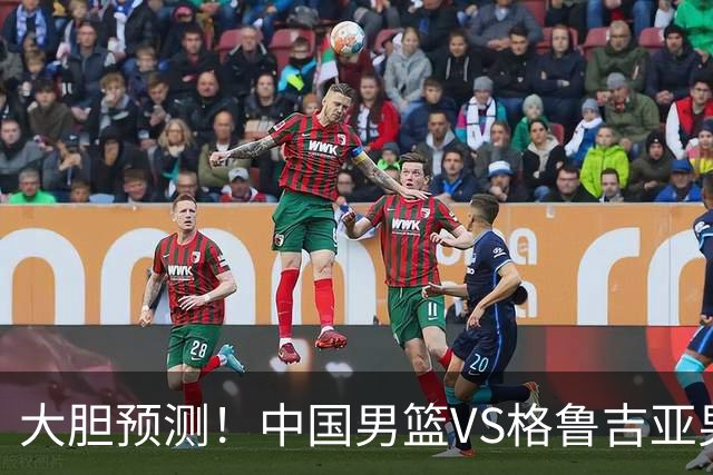 大胆预测！中国男篮VS格鲁吉亚男篮，男篮将赢得两连胜 原因有4点