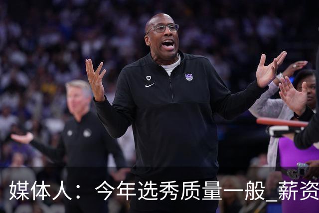 媒体人：今年选秀质量一般 薪资无吸引力 未来几年或都是类似局面