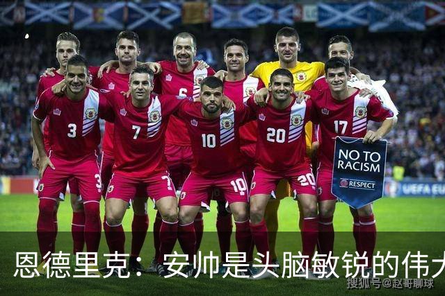 恩德里克：安帅是头脑敏锐的伟大教练，他做决定以球队利益为重