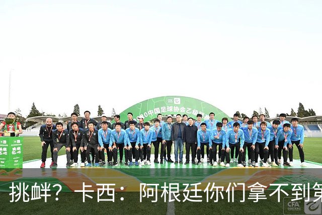挑衅？卡西：阿根廷你们拿不到第四颗星 加油西班牙