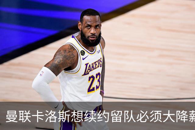 曼联卡洛斯想续约留队必须大降薪，工资结构类似马奎尔！拉爵欲更新换代