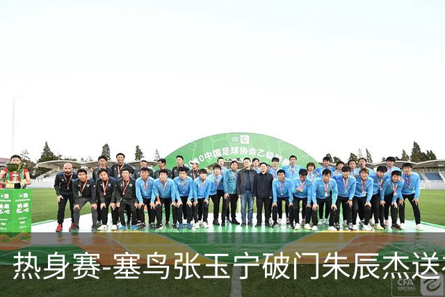 热身赛-塞鸟张玉宁破门朱辰杰送礼 国足2-1客胜新加坡