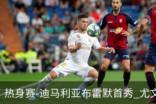 热身赛-迪马利亚布雷默首秀 尤文两小将进球2-0胜