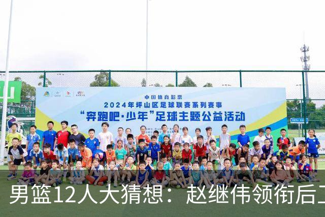 男篮12人大猜想：赵继伟领衔后卫线，杨瀚森没悬念，李弘权扮奇兵