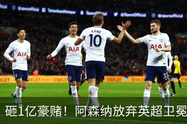 砸1亿豪赌！阿森纳放弃英超卫冕？本赛季他们的真正目标是欧冠！