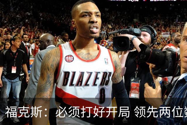 福克斯：必须打好开局 领先两位数还不够我们必须学会扩大优势！