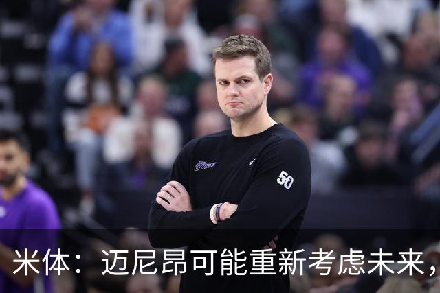 米体：迈尼昂可能重新考虑未来，若离队卡内塞基将是米兰潜在目标