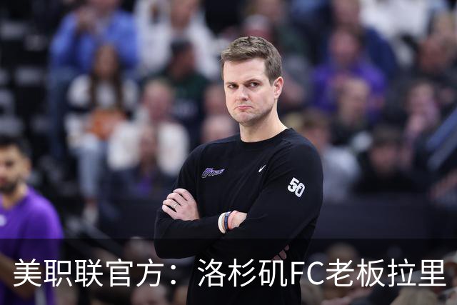 美职联官方：洛杉矶FC老板拉里·伯格将出任下一任MLS总裁