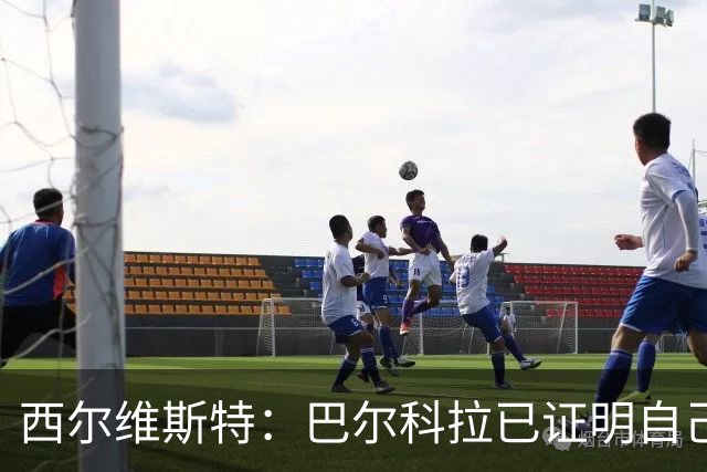 西尔维斯特：巴尔科拉已证明自己，去任何队伍都能胜任主力