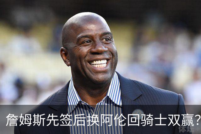 詹姆斯先签后换阿伦回骑士双赢？LBJ给骑士韧性&湖人得优质中锋