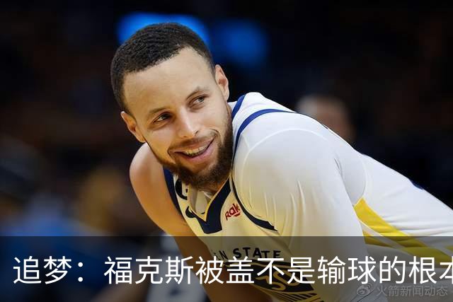 追梦：福克斯被盖不是输球的根本原因 他最后太多无谓失误更要命
