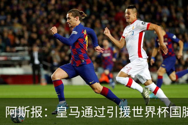 阿斯报：皇马通过引援世界杯国脚增加，实际上有15人参加世界杯