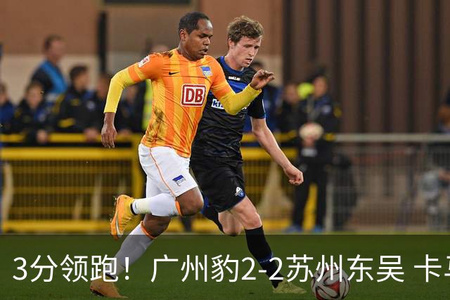 3分领跑！广州豹2-2苏州东吴 卡马拉救主罗萨&埃斯特雷拉世界波