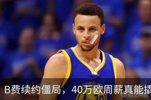 B费续约僵局，40万欧周薪真能撬走？