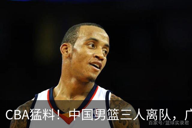 CBA猛料！中国男篮三人离队，广东报价2米18大中锋，广厦签下8+7蓝领大外援