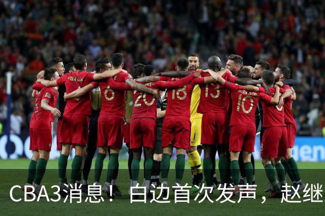 CBA3消息！白边首次发声，赵继伟任国家队队长，邱彪物色3外援！