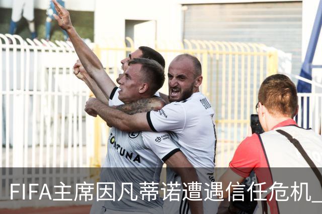 FIFA主席因凡蒂诺遭遇信任危机 几个关键时间点定生死