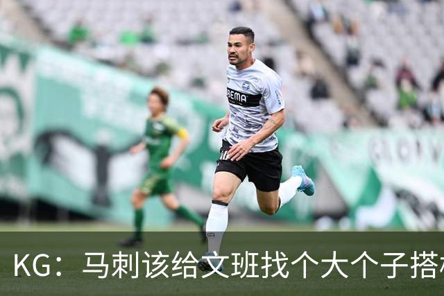 KG：马刺该给文班找个大个子搭档保护篮板 比如哈滕或米切罗