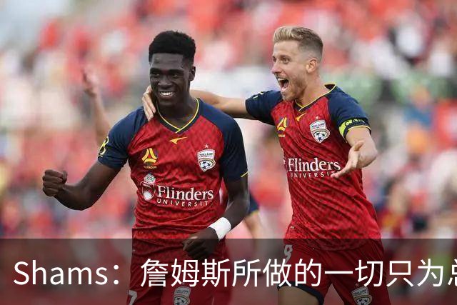 Shams：詹姆斯所做的一切只为总冠军 欲创在四队都夺冠的历史