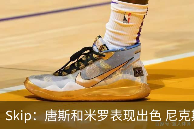 Skip：唐斯和米罗表现出色 尼克斯的疯狂三分球再次杀死了比赛