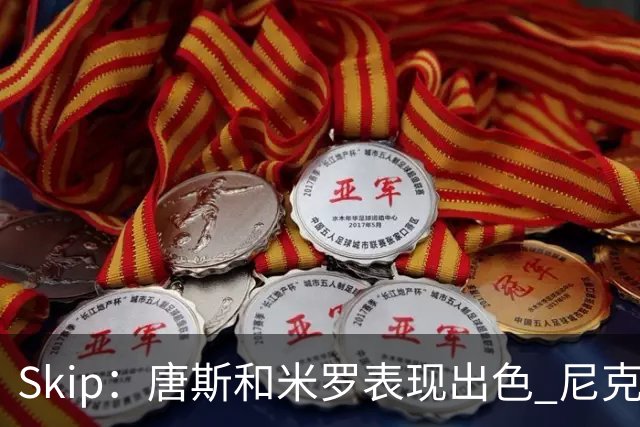 Skip：唐斯和米罗表现出色 尼克斯的疯狂三分球再次杀死了比赛