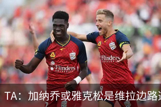 TA：加纳乔或雅克松是维拉边路选择