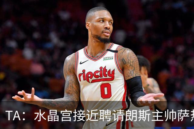 TA：水晶宫接近聘请朗斯主帅萨热，其风格与格拉斯纳相似